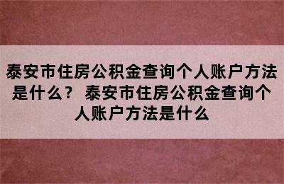 泰安市住房公积金查询个人账户方法是什么？ 泰安市住房公积金查询个人账户方法是什么